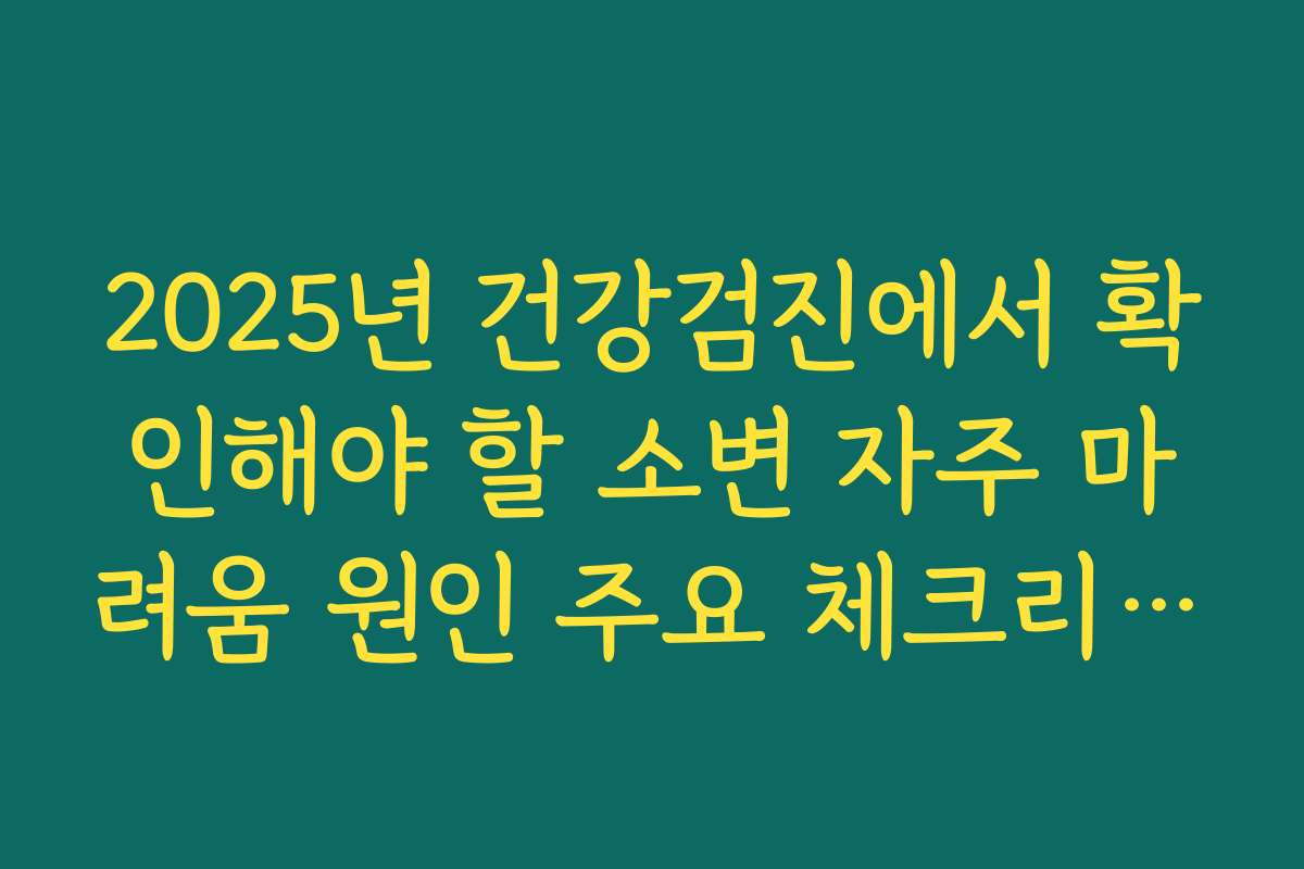 2025년 건강검진에서 확인해야 할 소변 자주 마려움 원인 주요 체크리스트 2025년 건강검진에서 확인해야 할 소변 자주 마려움 원인 주요 체크리스트