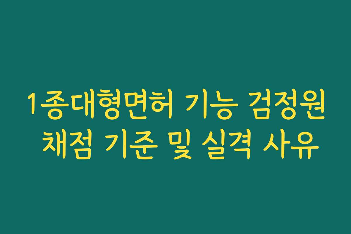 1종대형면허 기능 검정원 채점 기준 및 실격 사유