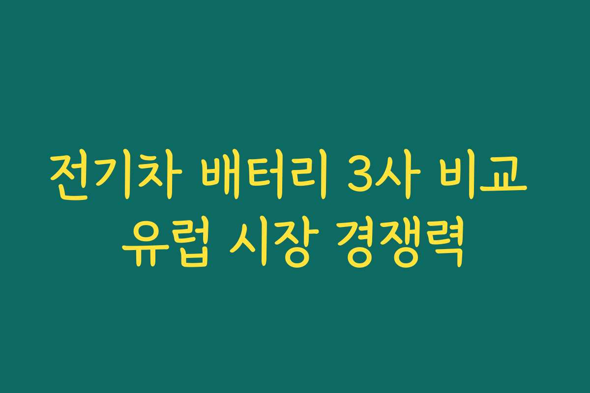 전기차 배터리 3사 비교 유럽 시장 경쟁력