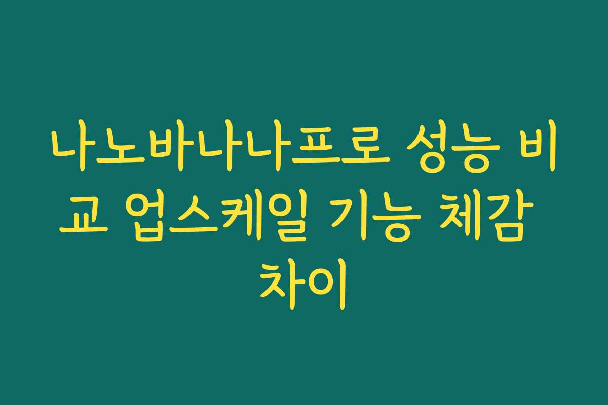 나노바나나프로 성능 비교 업스케일 기능 체감 차이