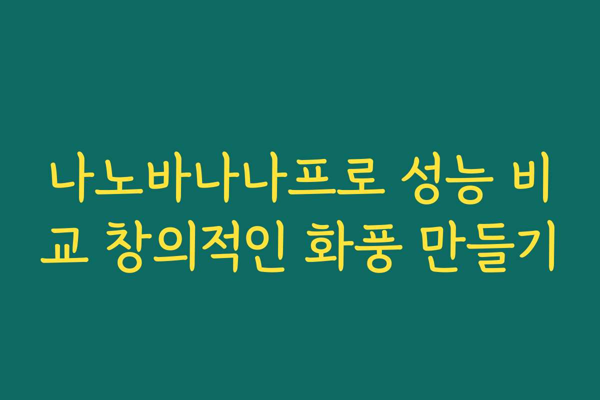 나노바나나프로 성능 비교 창의적인 화풍 만들기
