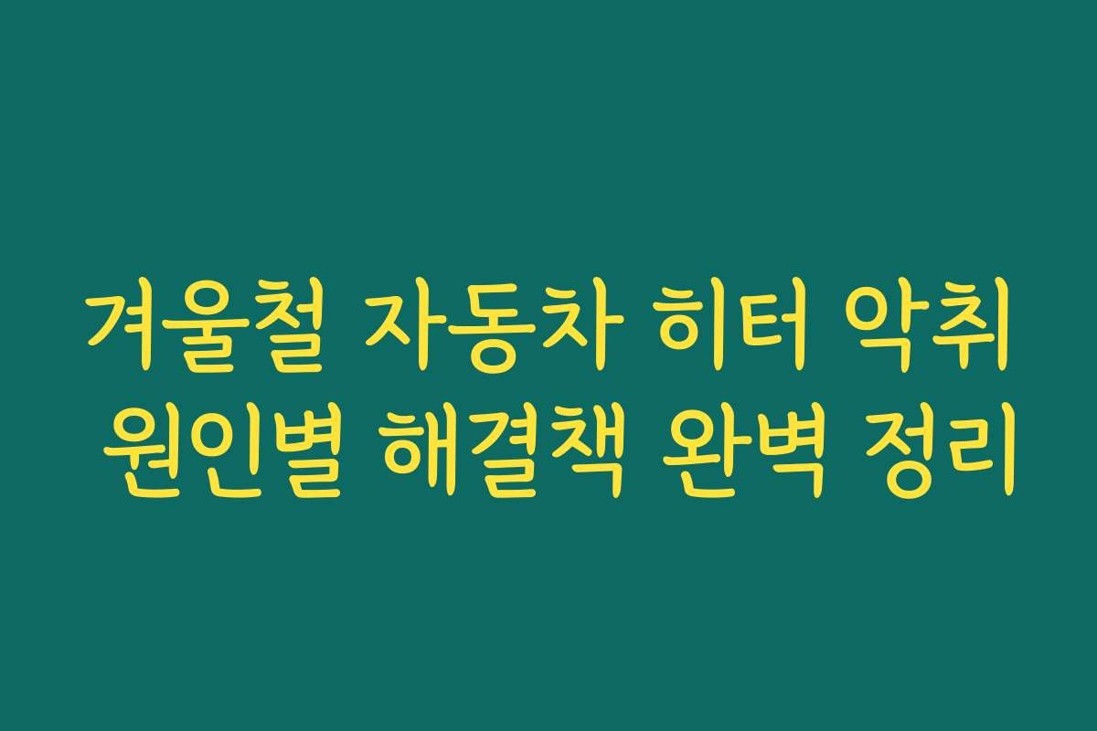 겨울철 자동차 히터 악취 원인별 해결책 완벽 정리 겨울철 자동차 히터 악취 원인별 해결책 완벽 정리
