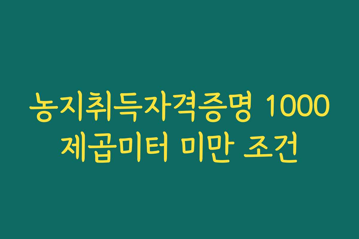 농지취득자격증명 1000제곱미터 미만 조건