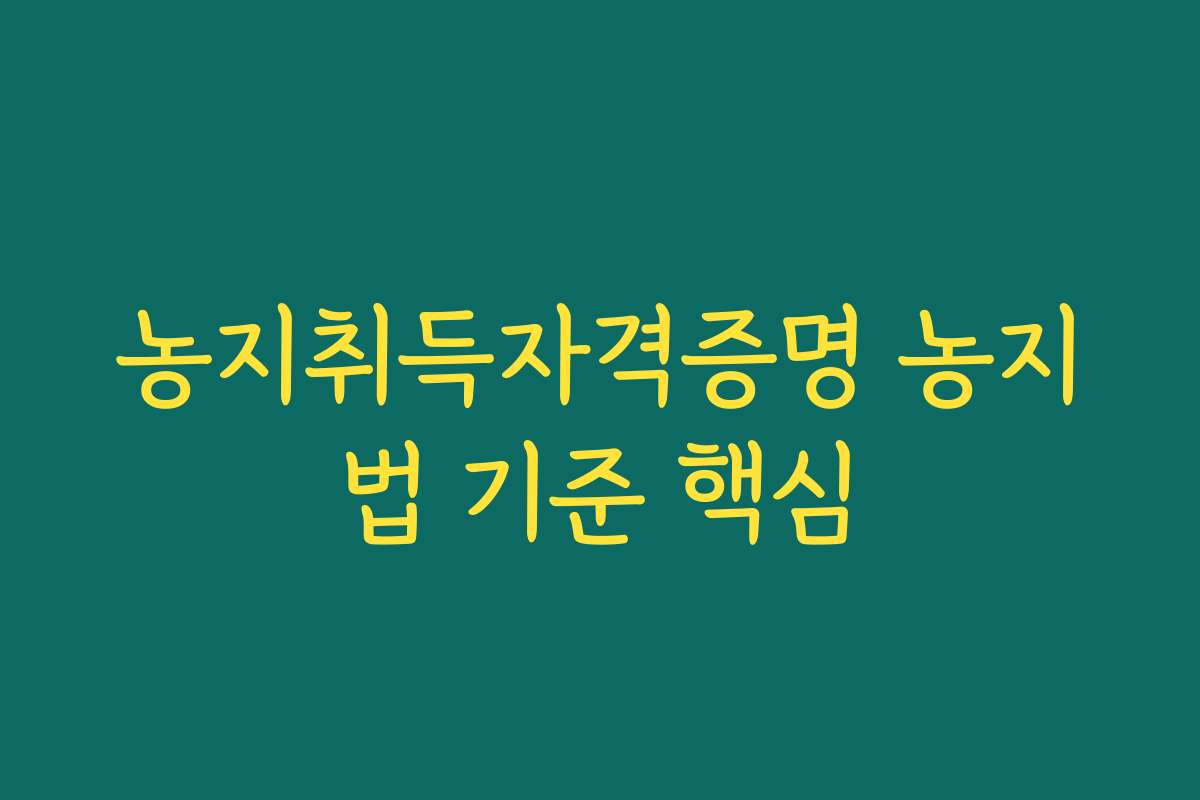 농지취득자격증명 농지법 기준 핵심