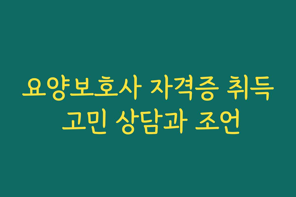 요양보호사 자격증 취득 고민 상담과 조언