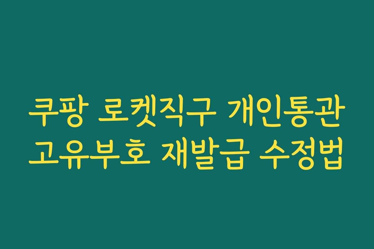 쿠팡 로켓직구 개인통관고유부호 재발급 수정법 쿠팡 로켓직구 개인통관고유부호 재발급 수정법