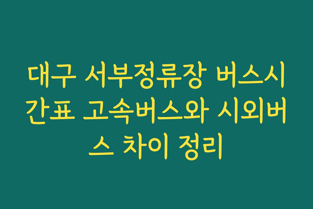 대구 서부정류장 버스시간표 고속버스와 시외버스 차이 정리