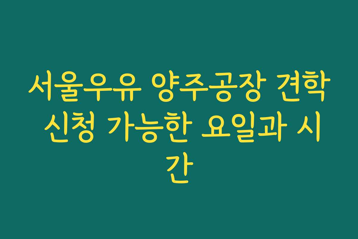 서울우유 양주공장 견학 신청 가능한 요일과 시간