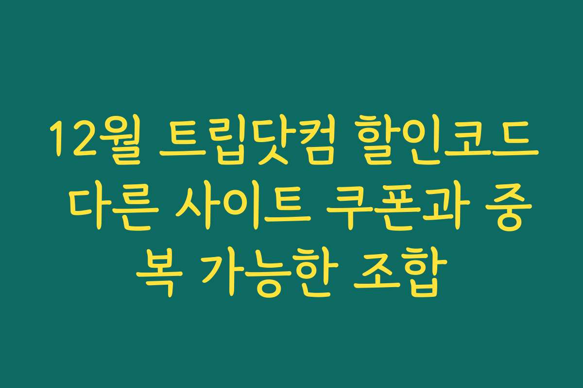12월 트립닷컴 할인코드 다른 사이트 쿠폰과 중복 가능한 조합