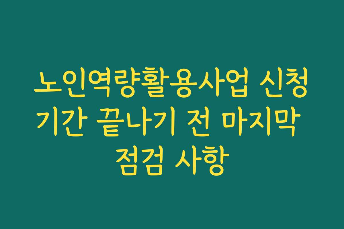 노인역량활용사업 신청기간 끝나기 전 마지막 점검 사항
