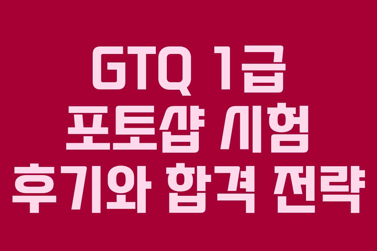 GTQ 1급 포토샵 시험 후기와 합격 전략 GTQ 1급 포토샵 시험 후기와 합격 전략