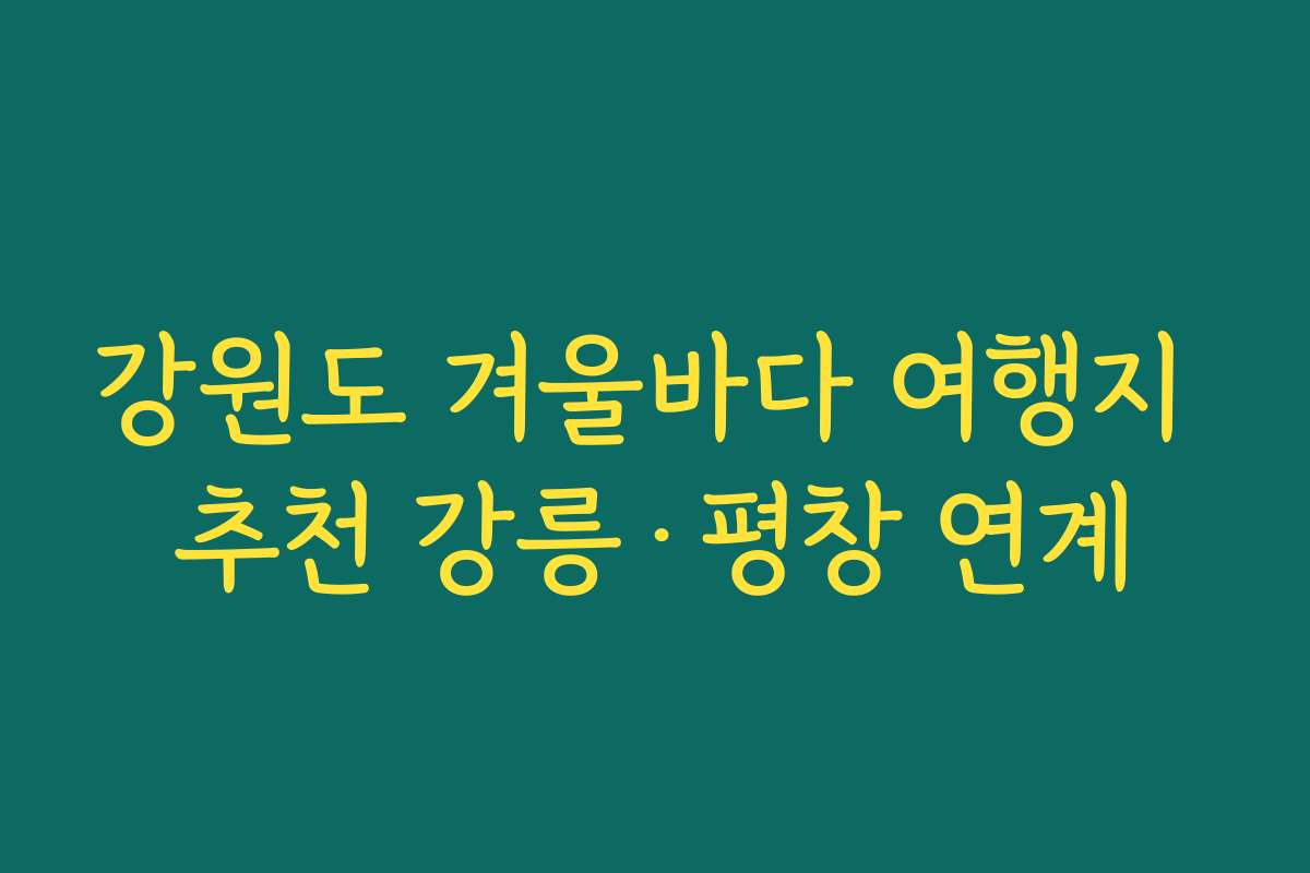 강원도 겨울바다 여행지 추천 강릉·평창 연계 강원도 겨울바다 여행지 추천 강릉·평창 연계