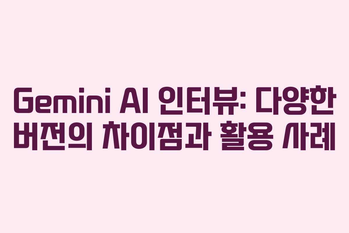 Gemini AI 인터뷰: 다양한 버전의 차이점과 활용 사례 Gemini AI 인터뷰: 다양한 버전의 차이점과 활용 사례