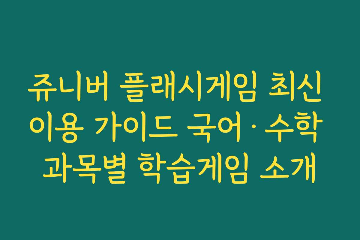 쥬니버 플래시게임 최신 이용 가이드 국어·수학 과목별 학습게임 소개