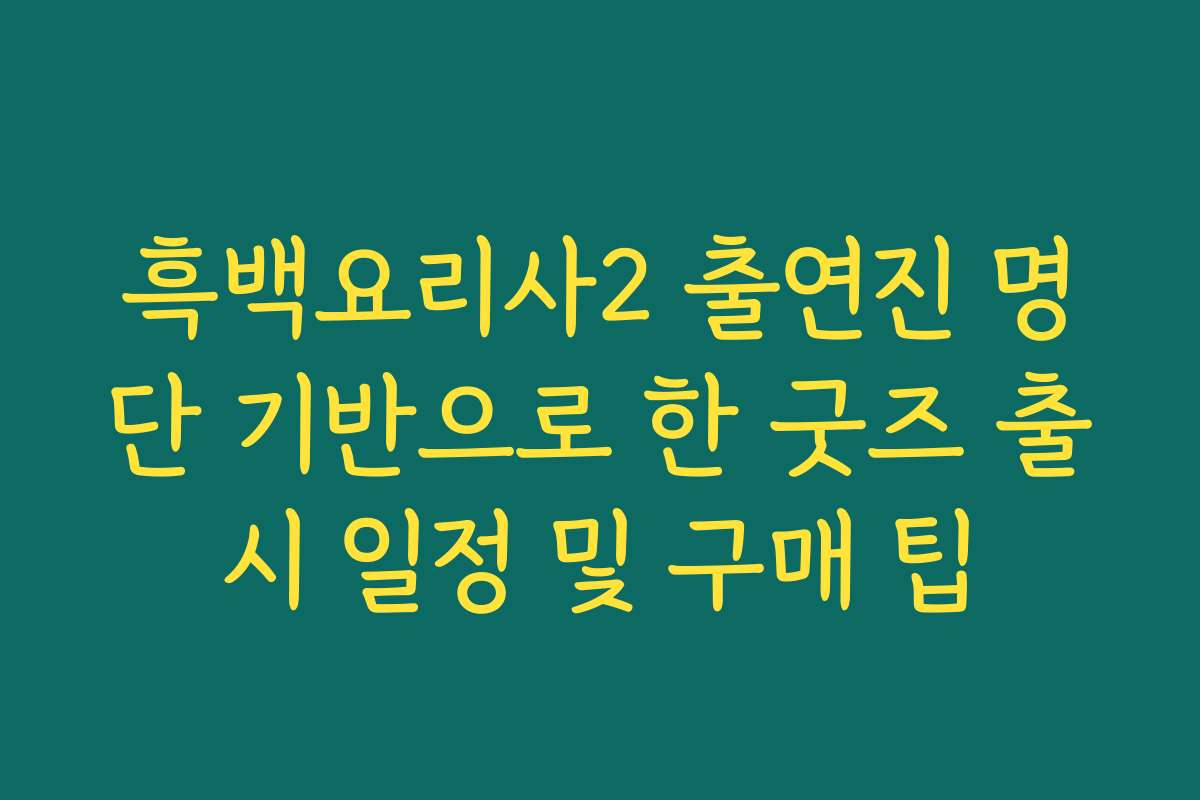 흑백요리사2 출연진 명단 기반으로 한 굿즈 출시 일정 및 구매 팁
