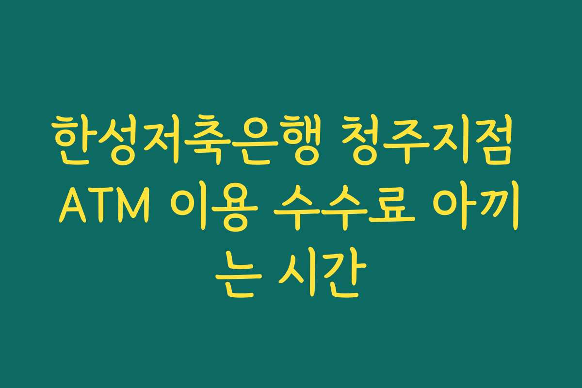 한성저축은행 청주지점 ATM 이용 수수료 아끼는 시간