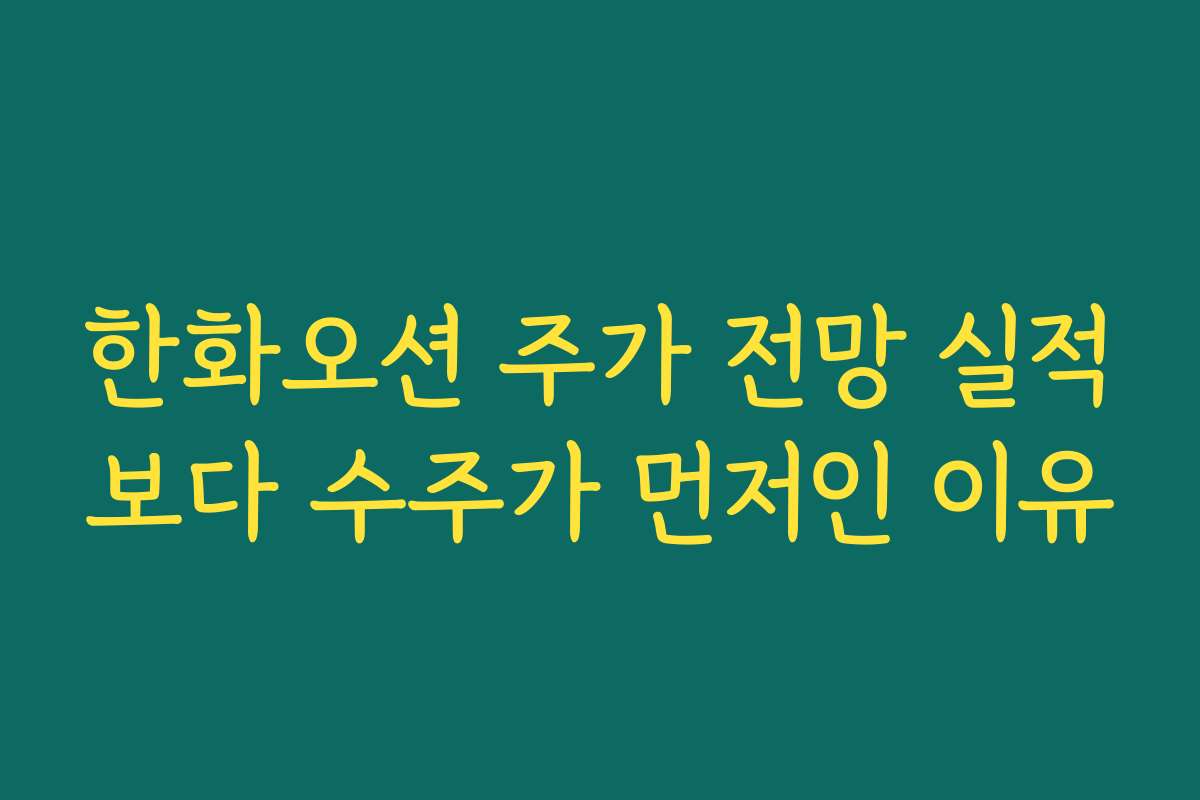 한화오션 주가 전망 실적보다 수주가 먼저인 이유