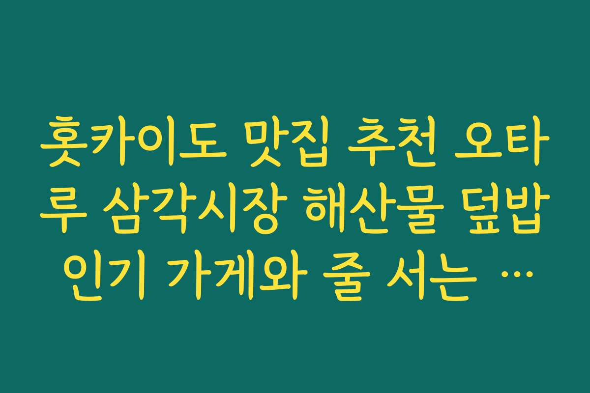 홋카이도 맛집 추천 오타루 삼각시장 해산물 덮밥 인기 가게와 줄 서는 시간 피하는 팁