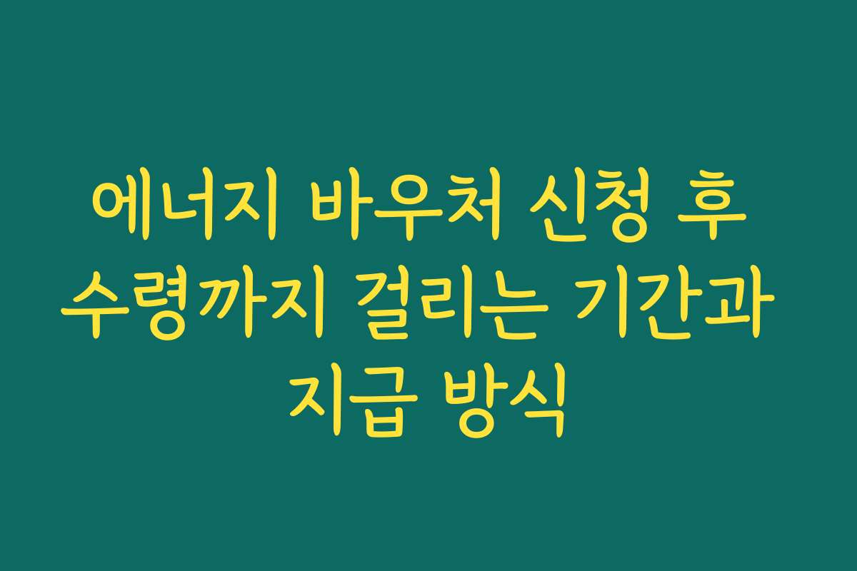 에너지 바우처 신청 후 수령까지 걸리는 기간과 지급 방식 에너지 바우처 신청 후 수령까지 걸리는 기간과 지급 방식