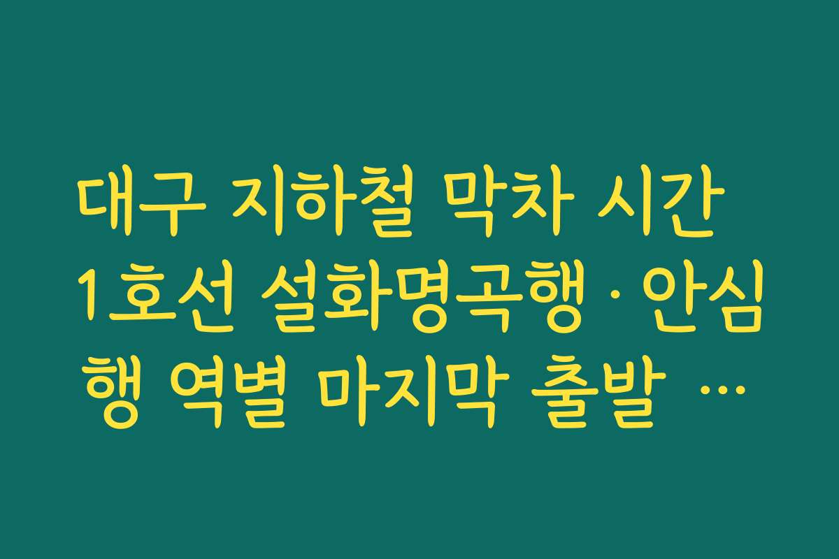 대구 지하철 막차 시간  1호선 설화명곡행·안심행 역별 마지막 출발 시각 표로 확인하는 방법