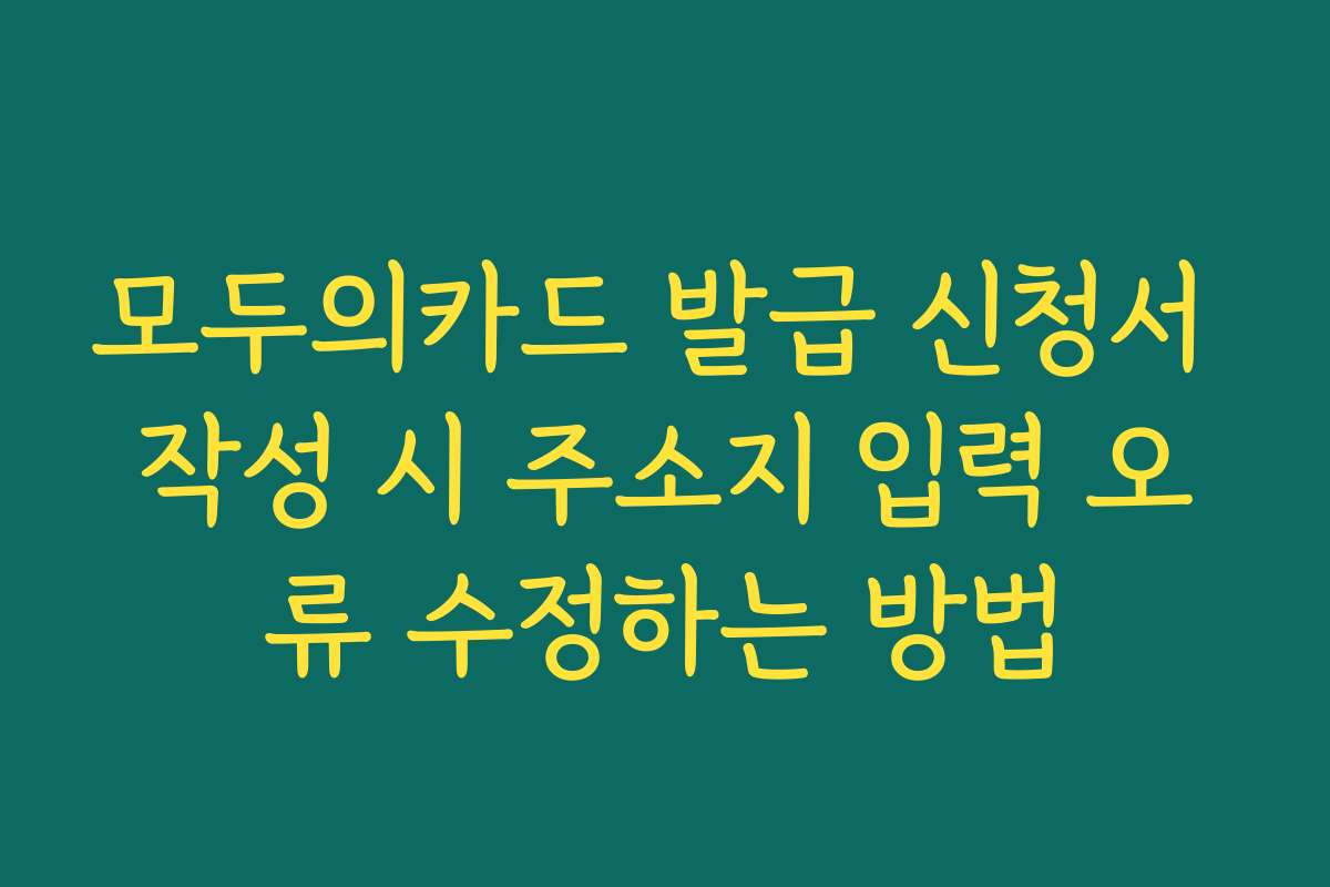 모두의카드 발급 신청서 작성 시 주소지 입력 오류 수정하는 방법
