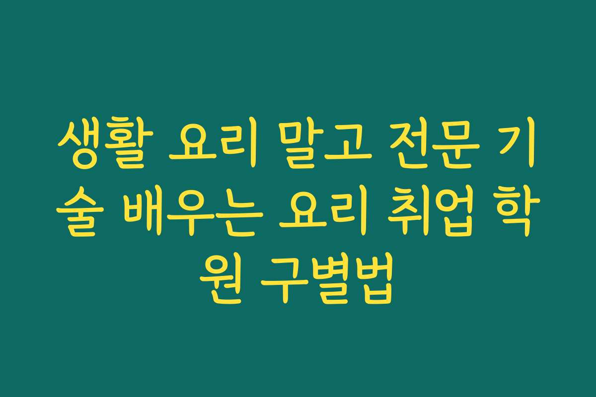 생활 요리 말고 전문 기술 배우는 요리 취업 학원 구별법