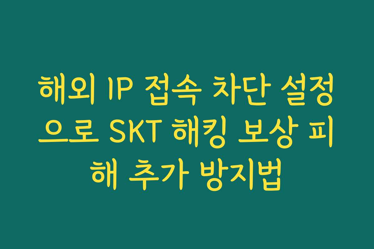 해외 IP 접속 차단 설정으로 SKT 해킹 보상 피해 추가 방지법 해외 IP 접속 차단 설정으로 SKT 해킹 보상 피해 추가 방지법