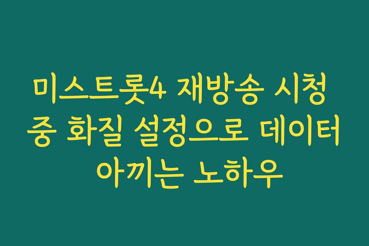 미스트롯4 재방송 시청 중 화질 설정으로 데이터 아끼는 노하우