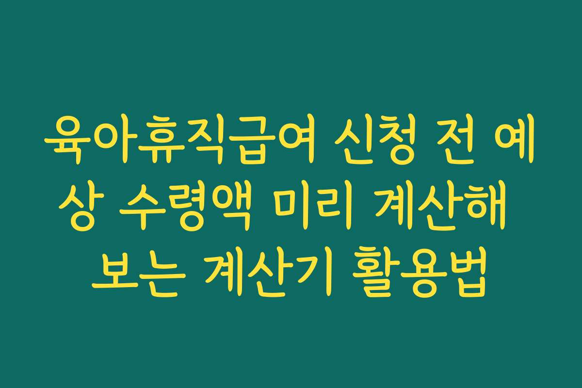 육아휴직급여 신청 전 예상 수령액 미리 계산해 보는 계산기 활용법