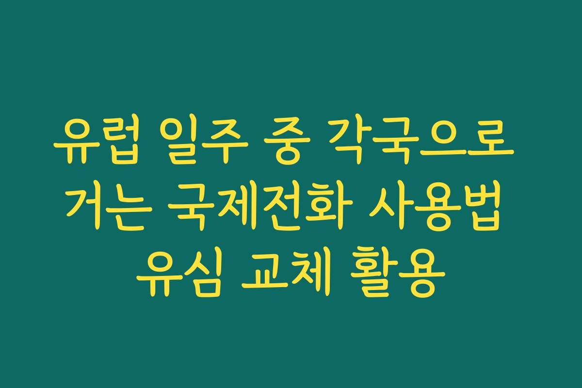 유럽 일주 중 각국으로 거는 국제전화 사용법 유심 교체 활용