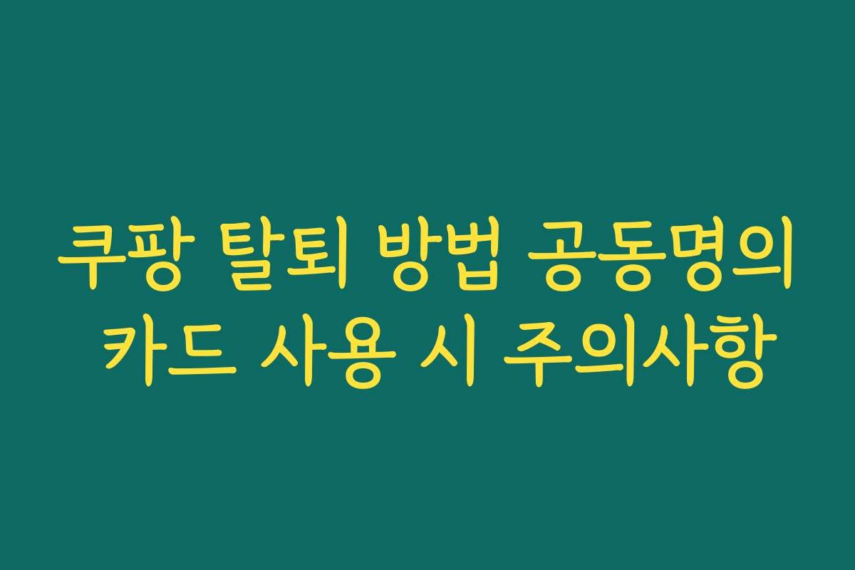 쿠팡 탈퇴 방법 공동명의 카드 사용 시 주의사항