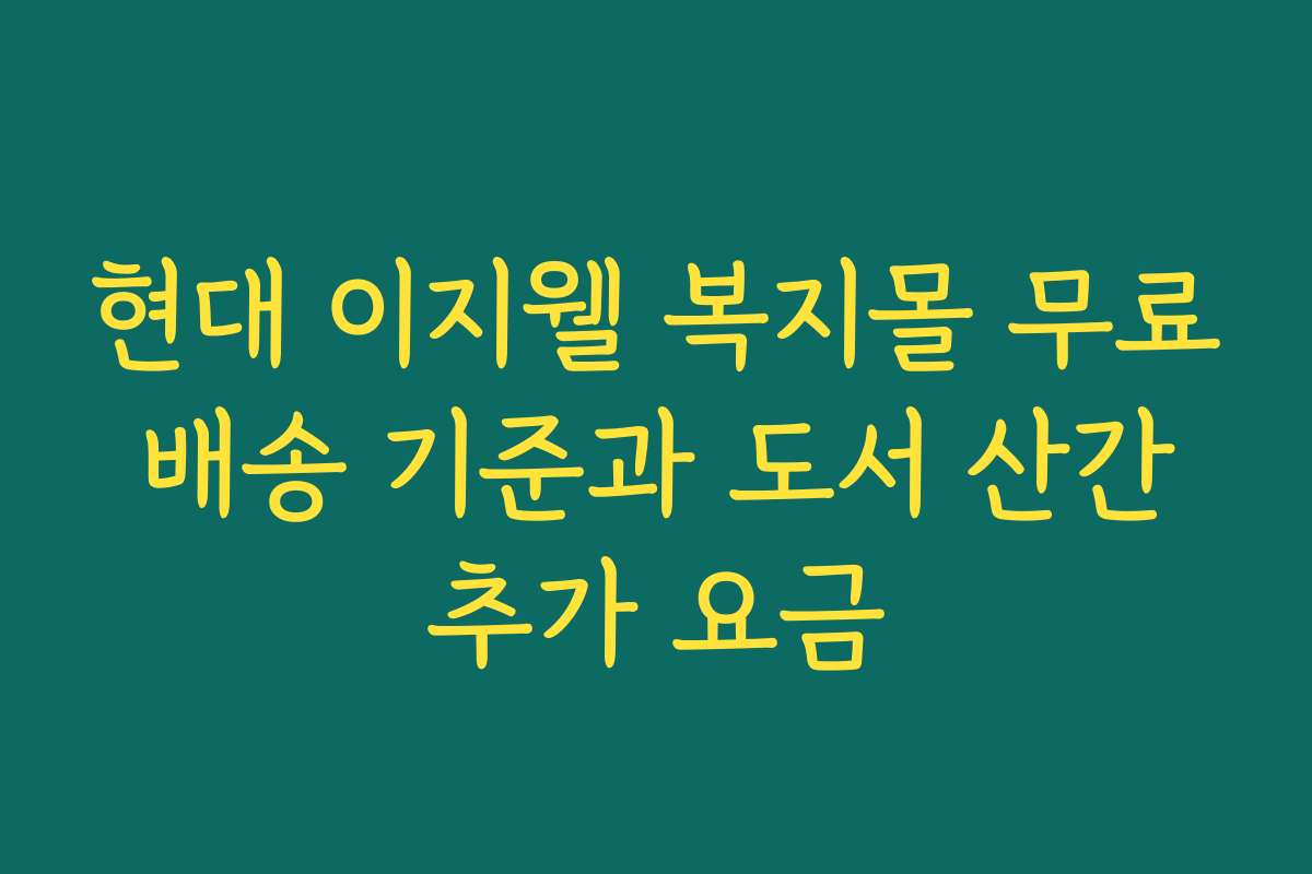 현대 이지웰 복지몰 무료 배송 기준과 도서 산간 추가 요금