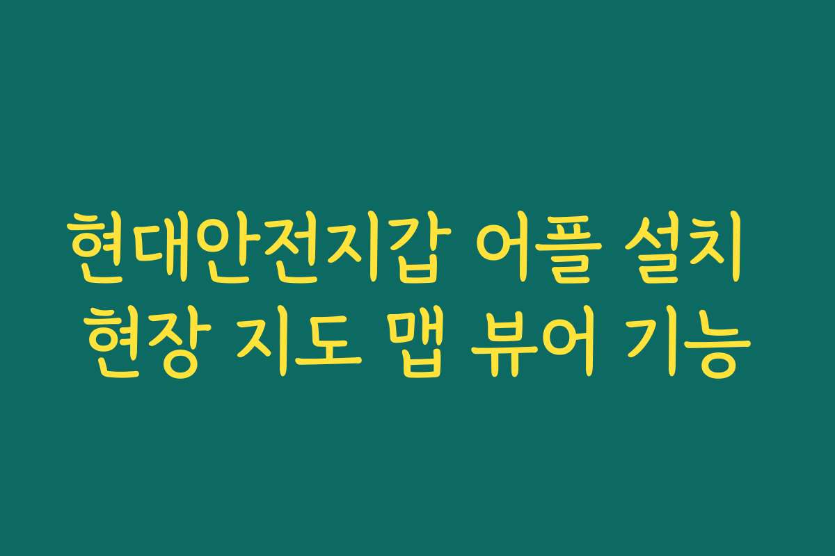 현대안전지갑 어플 설치 현장 지도 맵 뷰어 기능