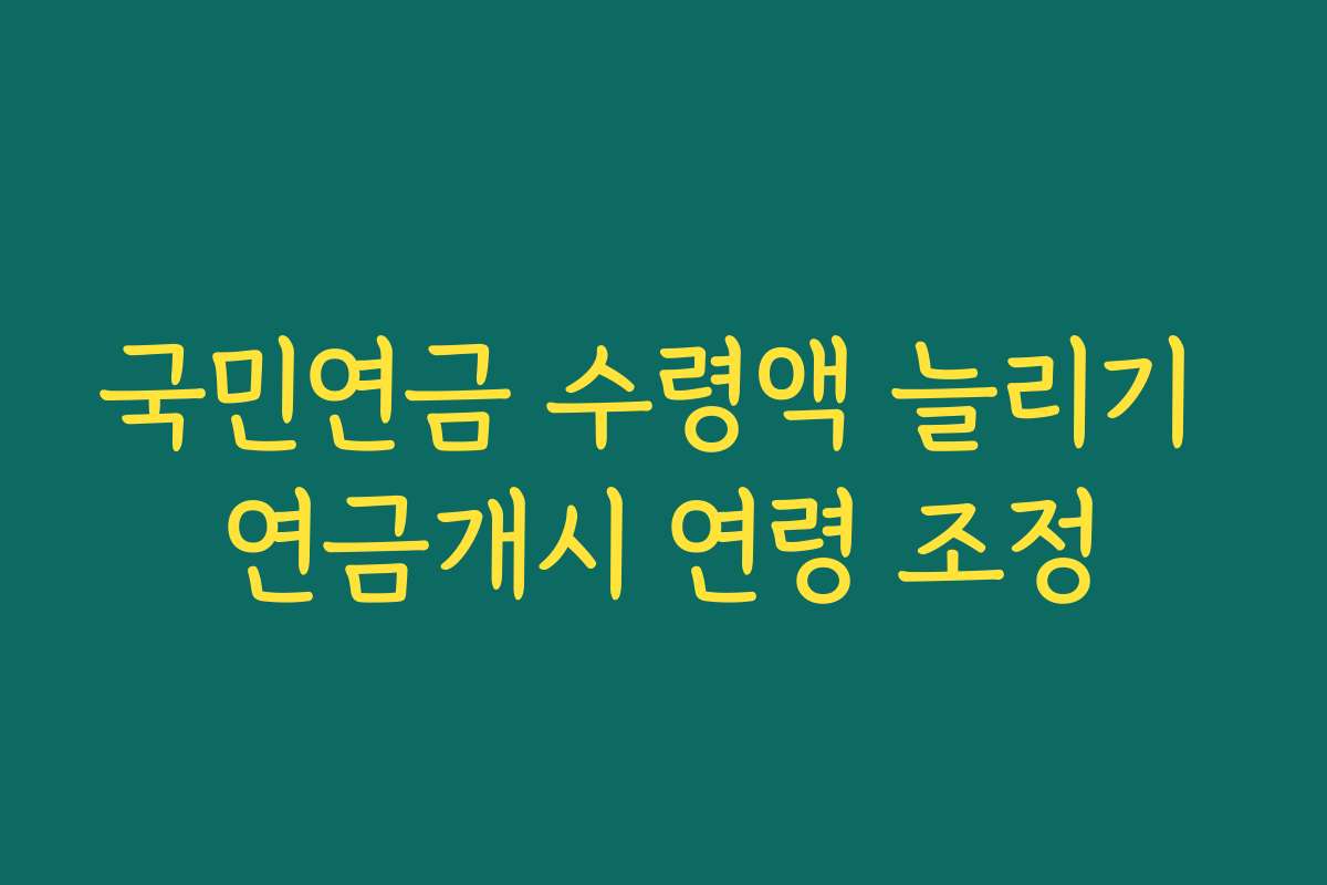 국민연금 수령액 늘리기 연금개시 연령 조정