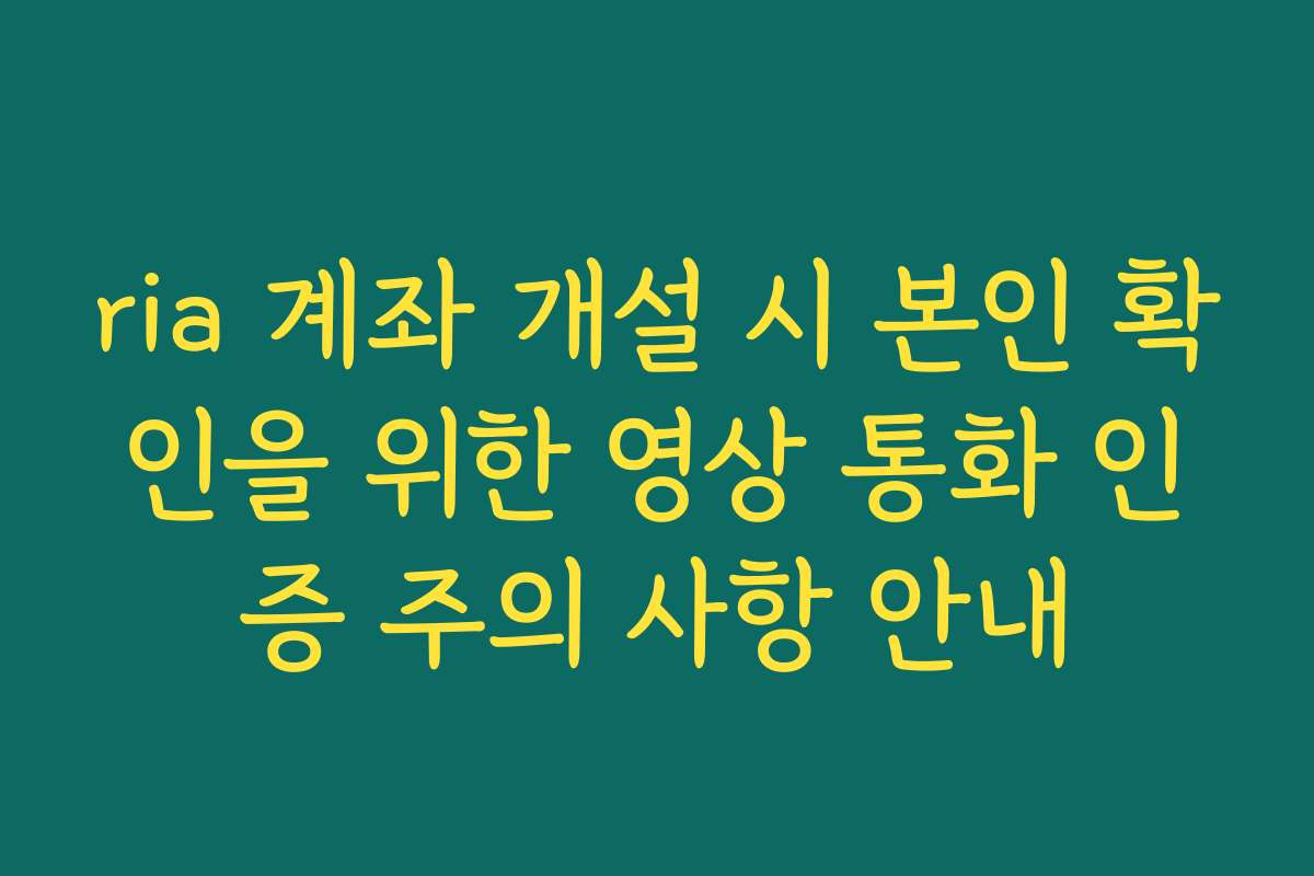 ria 계좌 개설 시 본인 확인을 위한 영상 통화 인증 주의 사항 안내