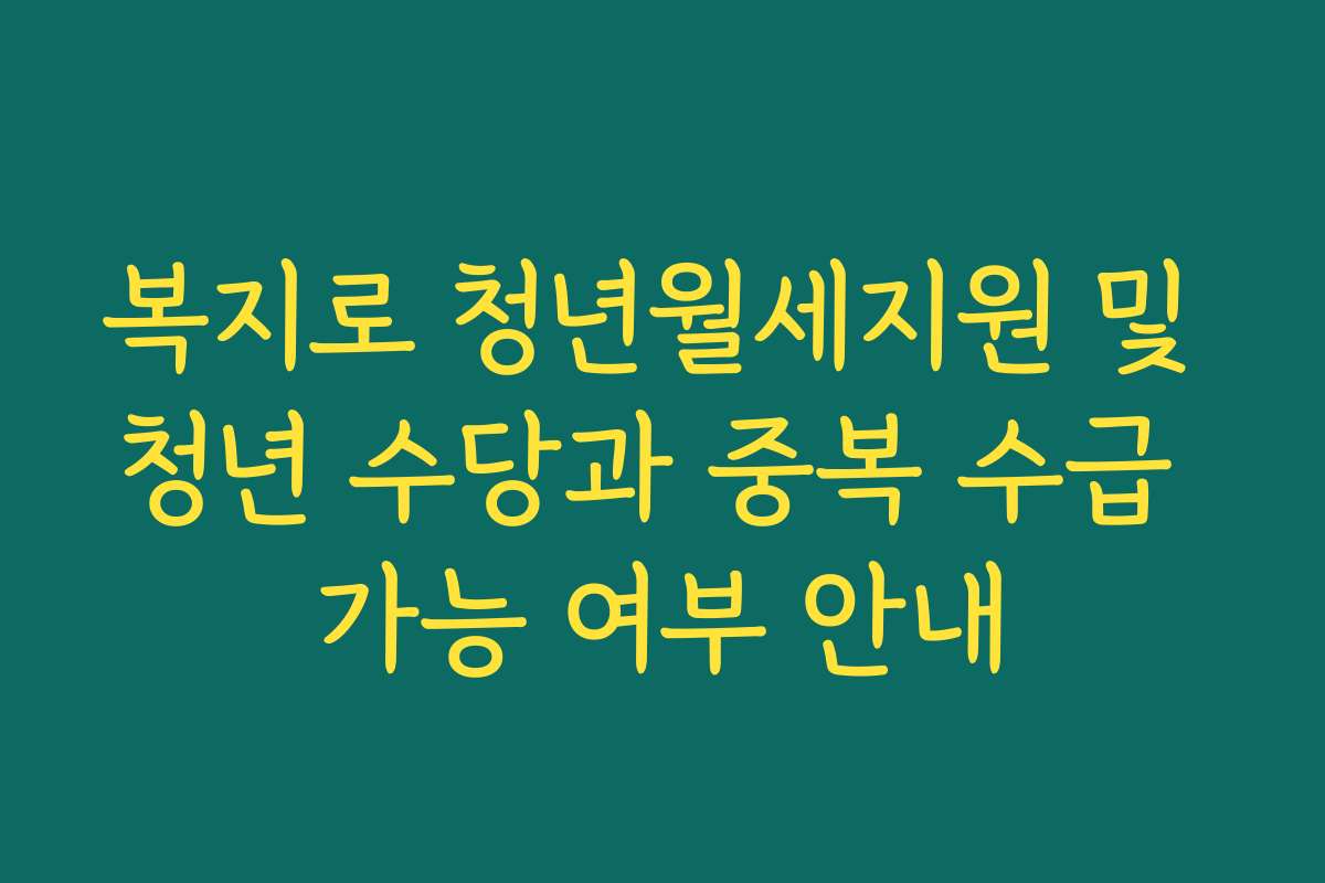 복지로 청년월세지원 및 청년 수당과 중복 수급 가능 여부 안내 복지로 청년월세지원 및 청년 수당과 중복 수급 가능 여부 안내