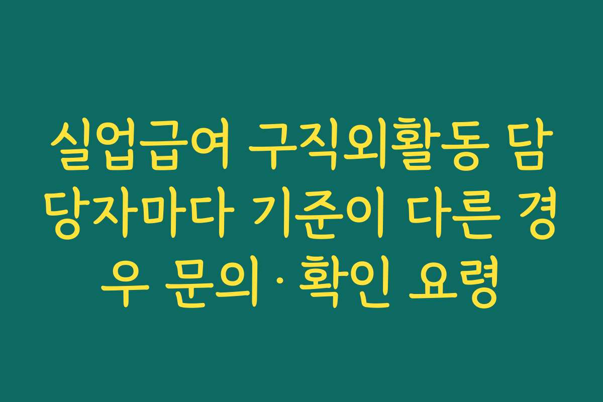 실업급여 구직외활동 담당자마다 기준이 다른 경우 문의·확인 요령 실업급여 구직외활동 담당자마다 기준이 다른 경우 문의·확인 요령