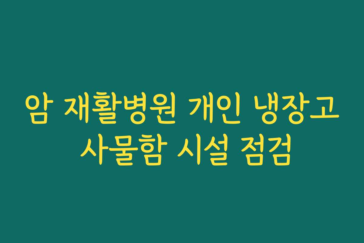 암 재활병원 개인 냉장고 사물함 시설 점검 암 재활병원 개인 냉장고 사물함 시설 점검