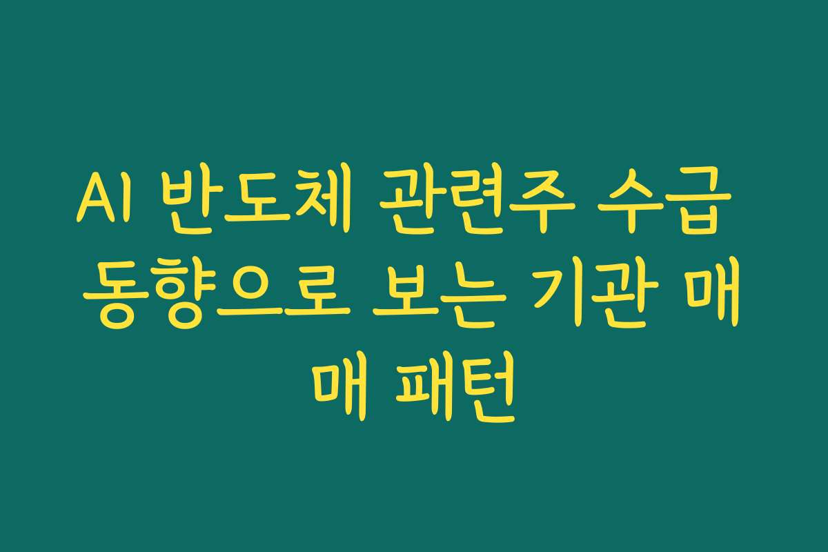 AI 반도체 관련주 수급 동향으로 보는 기관 매매 패턴 AI 반도체 관련주 수급 동향으로 보는 기관 매매 패턴