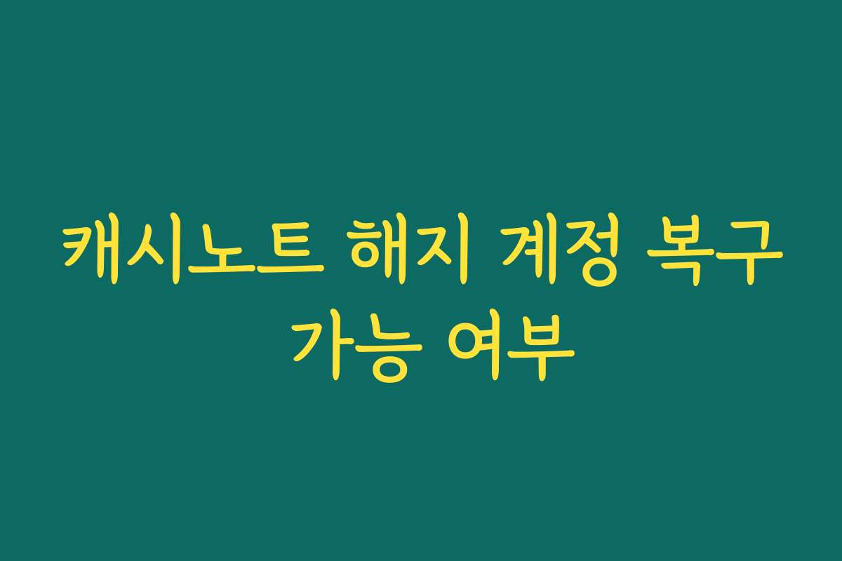 캐시노트 해지 계정 복구 가능 여부