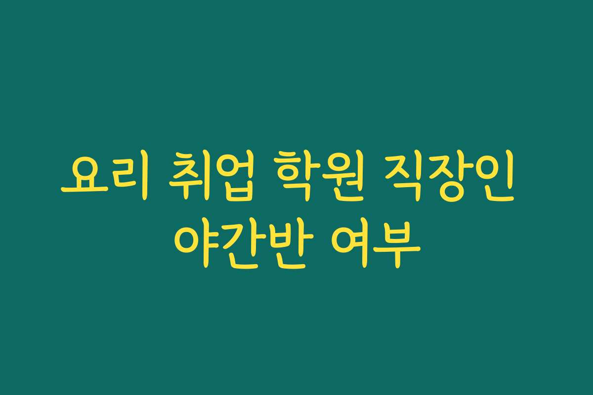 요리 취업 학원 직장인 야간반 여부