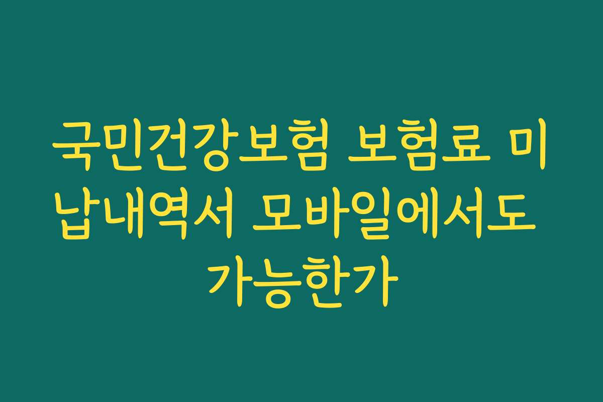 국민건강보험 보험료 미납내역서 모바일에서도 가능한가 국민건강보험 보험료 미납내역서 모바일에서도 가능한가
