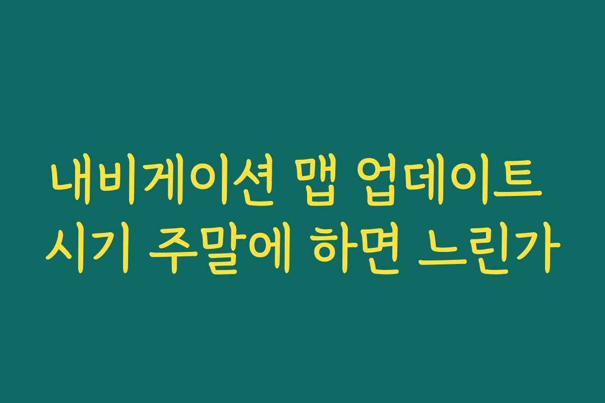 내비게이션 맵 업데이트 시기 주말에 하면 느린가