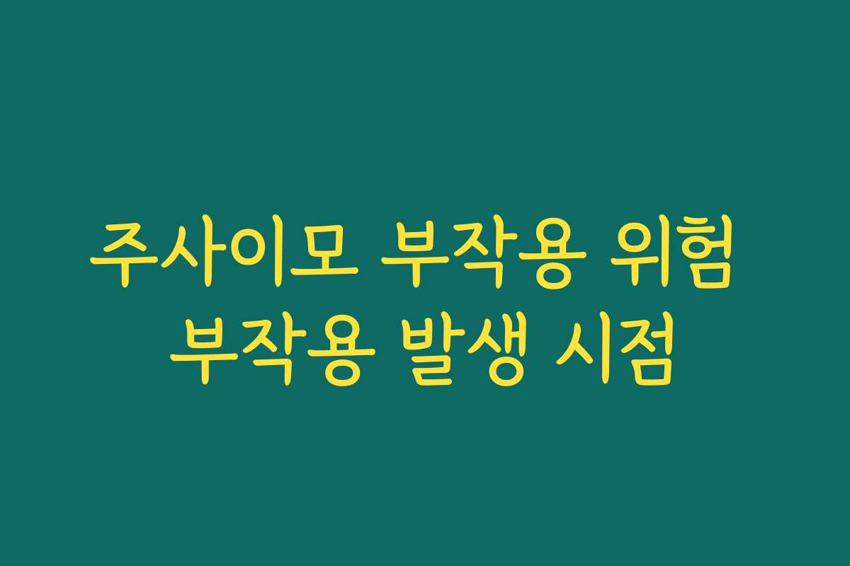 주사이모 부작용 위험 부작용 발생 시점