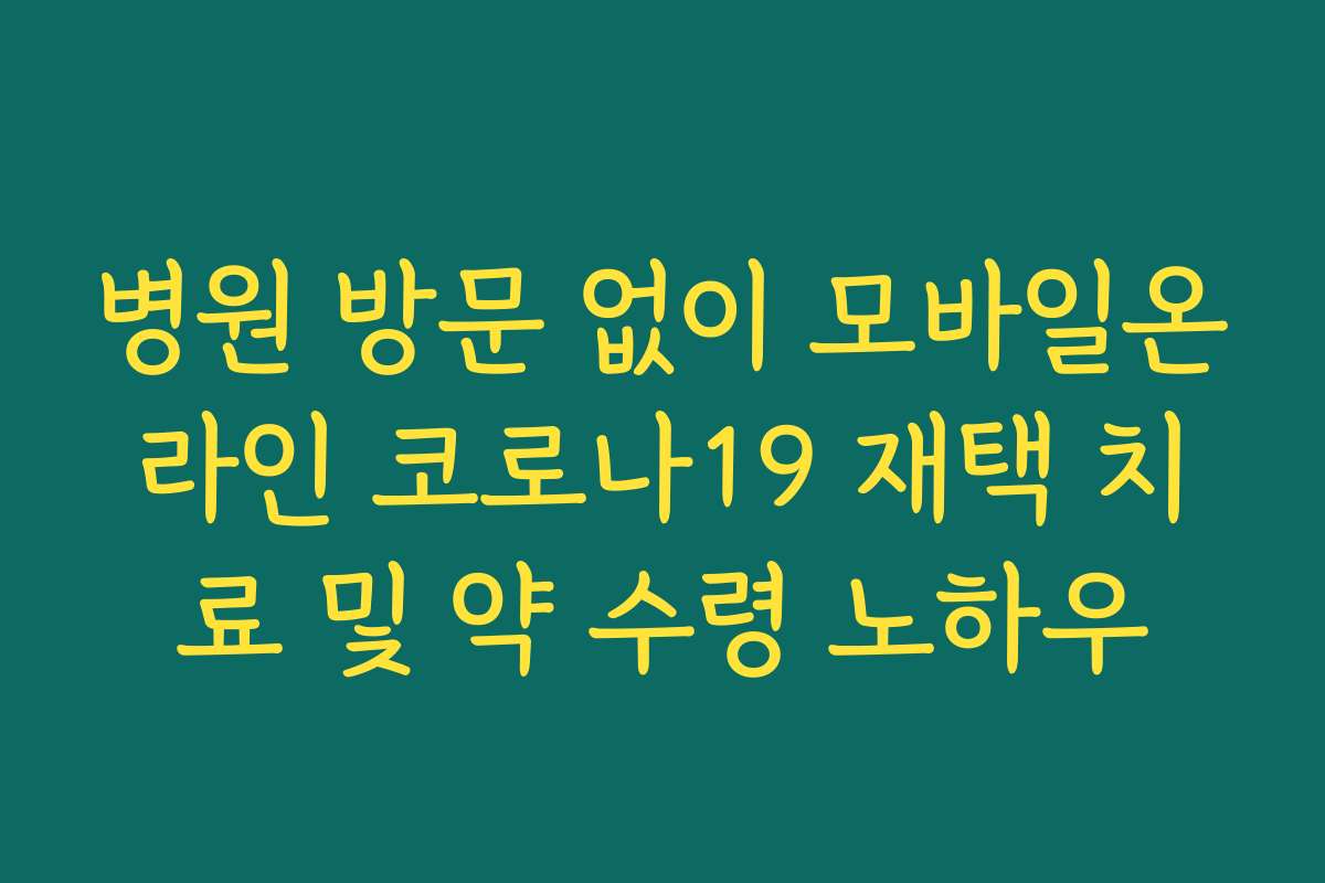 병원 방문 없이 모바일온라인 코로나19 재택 치료 및 약 수령 노하우