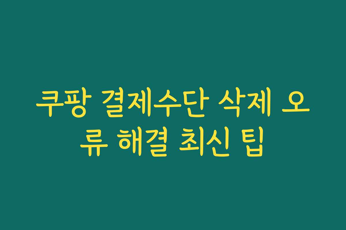 쿠팡 결제수단 삭제 오류 해결 최신 팁