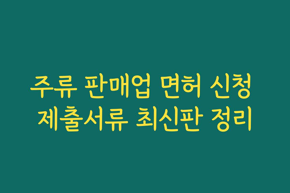 주류 판매업 면허 신청 제출서류 최신판 정리