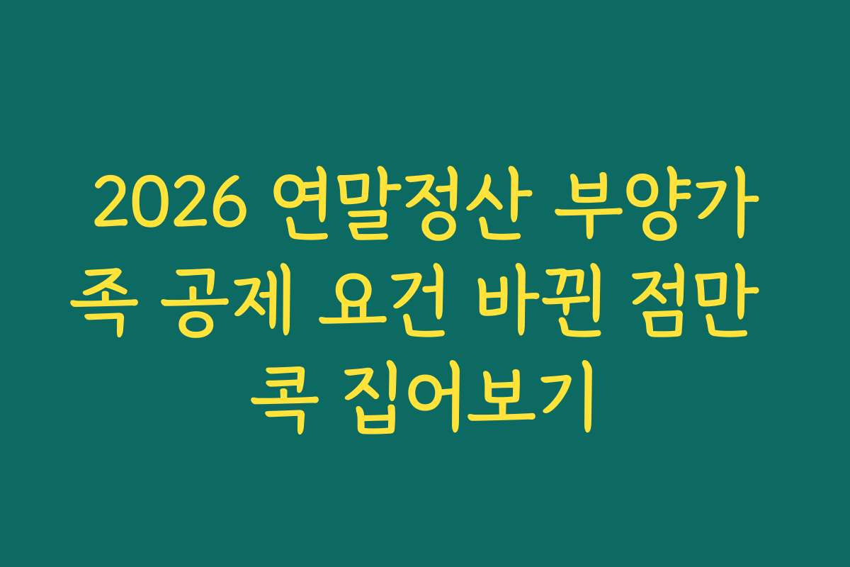 2026 연말정산 부양가족 공제 요건 바뀐 점만 콕 집어보기