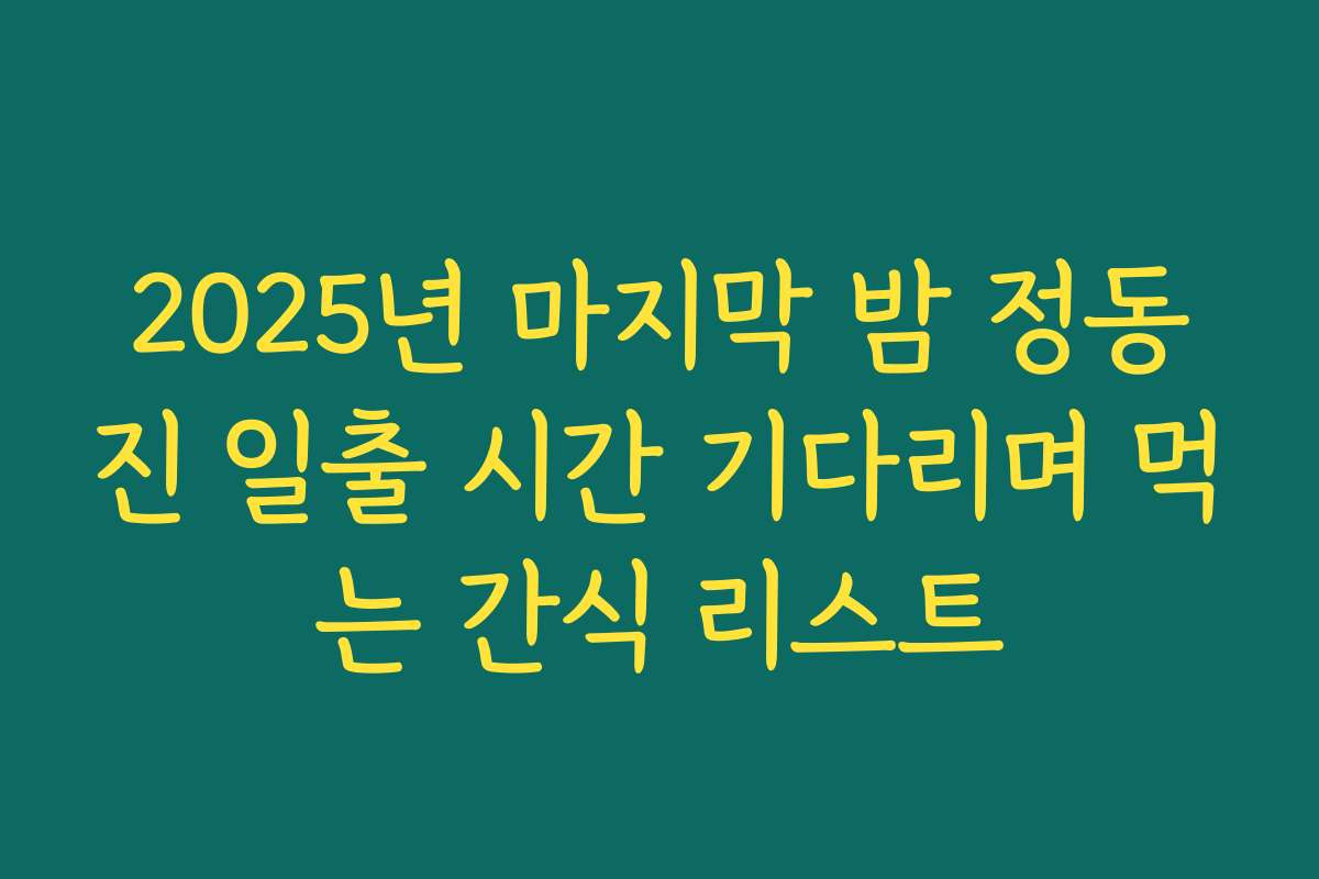 2025년 마지막 밤 정동진 일출 시간 기다리며 먹는 간식 리스트