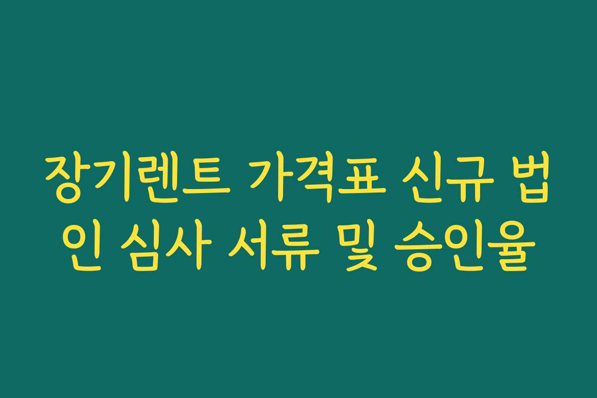 장기렌트 가격표 신규 법인 심사 서류 및 승인율